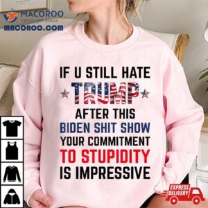 If You Still Hate Trump After This Biden Shit Show Funny Shirt