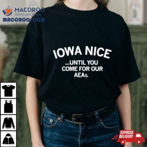 Iowa Nice Until You Come For Our Aeas Tshirt