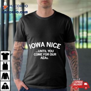 Iowa Nice Until You Come For Our Aeas Tshirt