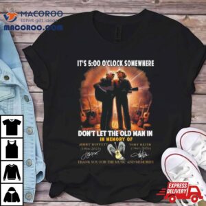 It’s 5 O’clock Somewhere Don’t Let The Old Man In In Memory Of Jimmy Buffett And Toby Keith Thank You For The Memories Shirt