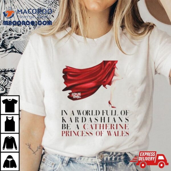 Kinsey Schofield In A World Full Of Kardashians Be A Catherine Princess Of Wales Shirt