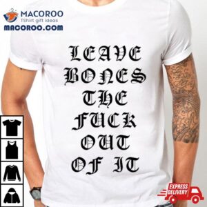 Leave Bones The Fuck Out Of I Tshirt