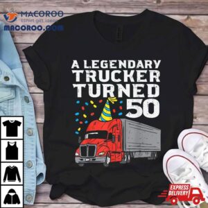Legendary Trucker Turned 50 50th Birthday Truck Driver Shirt