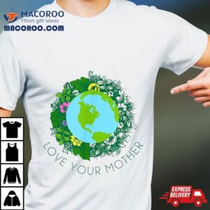 Love Your Mother Earth And Flowers Shirt Cute Day Gift