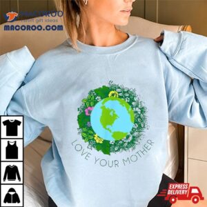 Love Your Mother Earth And Flowers Shirt Cute Day Gift