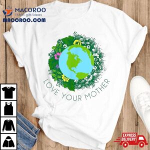 Love Your Mother Earth And Flowers Cute Day Gift Tshirt