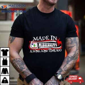 Made In Mississippi A Long Long Time Ago 2024 Shirt 1 Made In Mississippi A Long Long Time Ago Tshirt