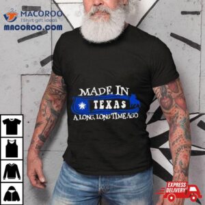 Made In Texas A Long Long Time Ago Tshirt