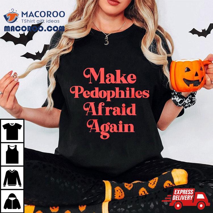 Make Pedophiles Afraid Again Shirt Make Pedophiles Afraid Again Shirt