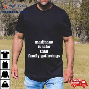 Marijuana Is Safer Than Family Gatherings Tshirt