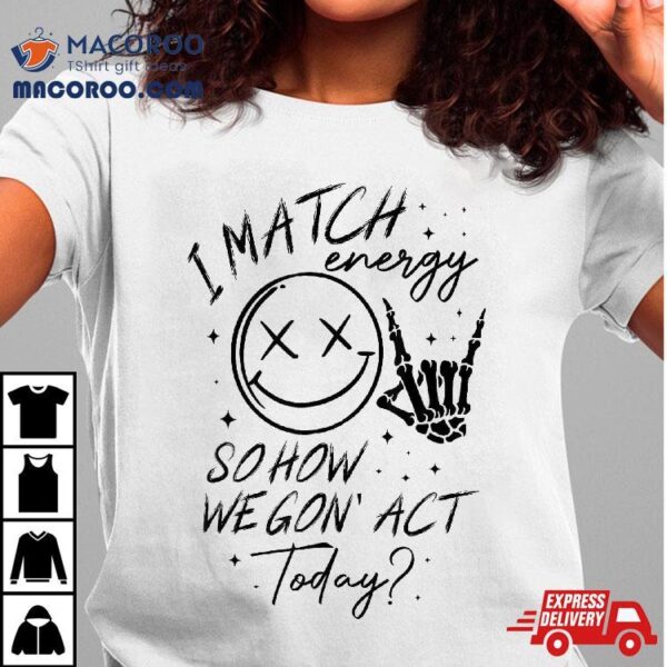 Match Energy So How We Gon’ Act Today Gifts Sarcasm Quotes Shirt