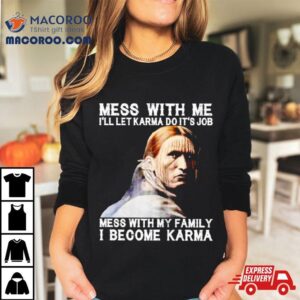 Mess With Me I'll Let Karma Do It's Job Mess With My Family I Become Karma Shirt 3 Mess With Me I Ll Let Karma Do It S Job Mess With My Family I Become Karma Tshirt