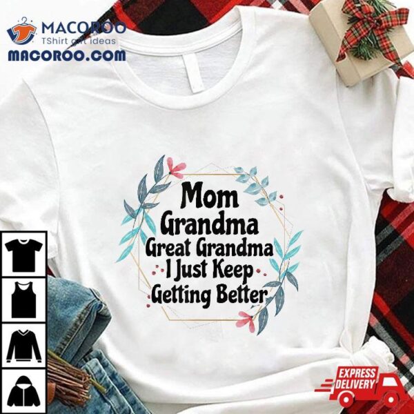 Mom Grandma Great Grandma, I Just Keep Getting Better Shirt