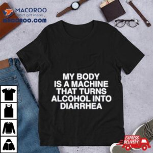 My Body Is A Machine That Turns Alcohol Into Diarrhea Tshirt