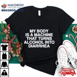 My Body Is A Machine That Turns Alcohol Into Diarrhea Tshirt