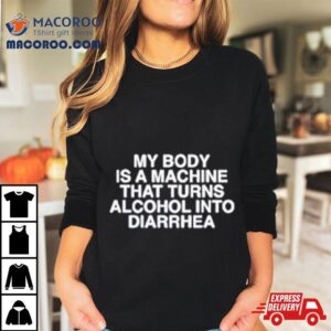 My Body Is A Machine That Turns Alcohol Into Diarrhea Tshirt