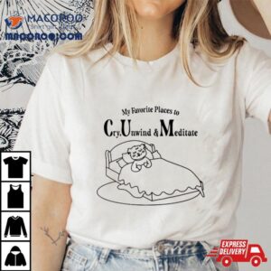 My Favorite Places To Cry Unwind And Meditate Tshirt