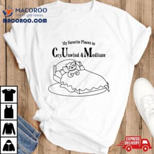 My Favorite Places To Cry Unwind And Meditate Tshirt