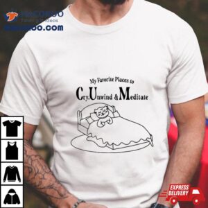 My Favorite Places To Cry Unwind And Meditate Tshirt
