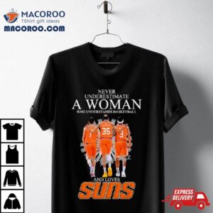 Never Underestimate A Woman Who Understands Basketball And Loves Phoenix Suns 2024 Signatures Shirt