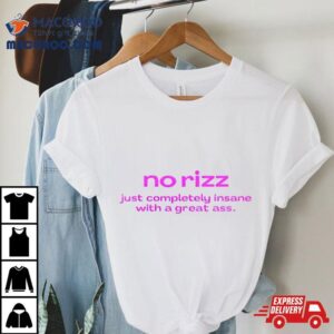No Rizz Just Completely Insane With A Great Ass Tshirt