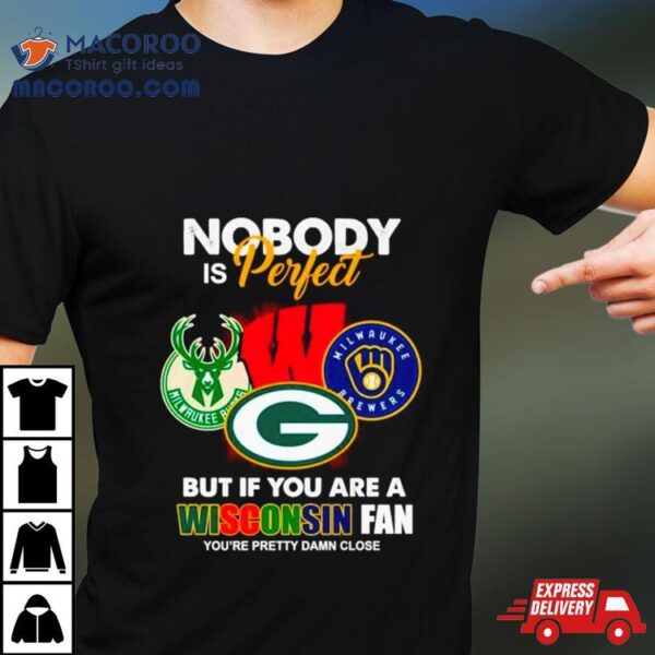 Nobody Is Perfect But If You Are A Wisconsin Fan You’re Pretty Damn Close Shirt