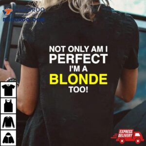 Not Only Am I Perfect I M A Blonde Too Tshirt