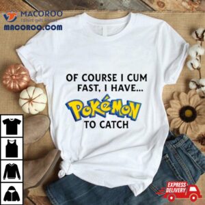 Of Course I Cum Fast, I Have Pokemon To Catch Shirt