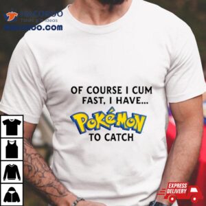 Of Course I Cum Fast I Have Pokemon To Catch Tshirt