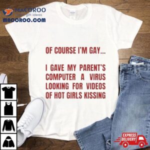 Of Course I M Gay I Gave My Parents Computer A Virus Looking For Videos Of Hot Girls Kissing Tshirt