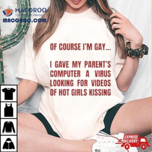 Of Course I M Gay I Gave My Parents Computer A Virus Looking For Videos Of Hot Girls Kissing Tshirt