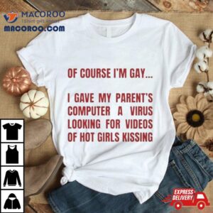 Of Course I M Gay I Gave My Parents Computer A Virus Looking For Videos Of Hot Girls Kissing Tshirt