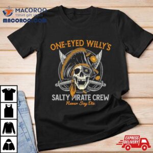 One Eyed Willy S Salty Pirate Crew Never Say Die Captain Pirate Skull Sword Tshirt