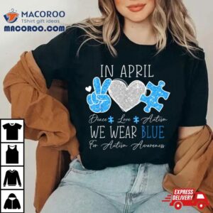 Peace Love Autism In April We Wear Blue For Autism Awareness Tshirt