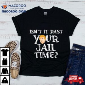 President Trump Isn T It Past Your Jail Time Tshirt