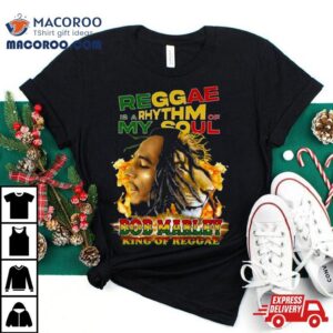 Reggae Is A Rhythm Of My Soul Bob Marley King Of Reggae Tshirt