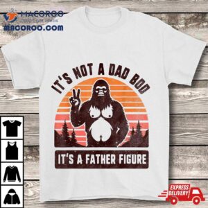 Retro It S Not A Dad Bod Father Figure Funny Bigfoo Tshirt