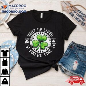 Shamrock Shut Up Liver You Re Fine St Patrick S Day Tshirt