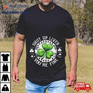 Shamrock Shut Up Liver You Re Fine St Patrick S Day Tshirt