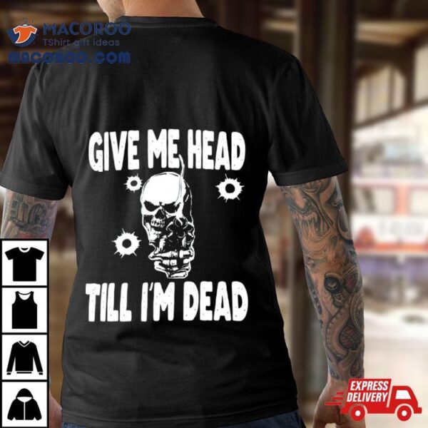 Skull Give Me Head Till I’m Dead Shirt