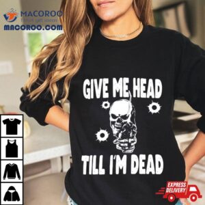 Skull Give Me Head Till I’m Dead Shirt