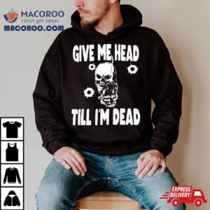 Skull Give Me Head Till I M Dead Tshirt