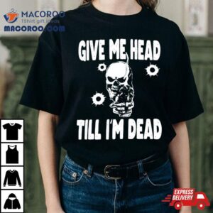 Skull Give Me Head Till I M Dead Tshirt