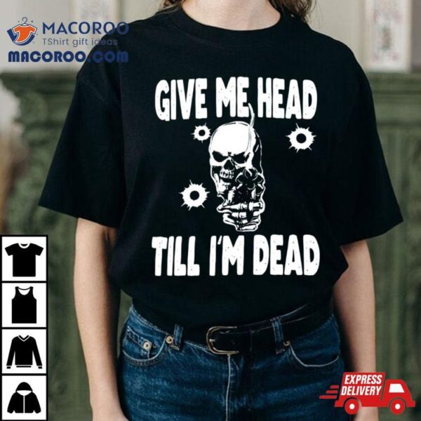 Skull Give Me Head Till I’m Dead Shirt