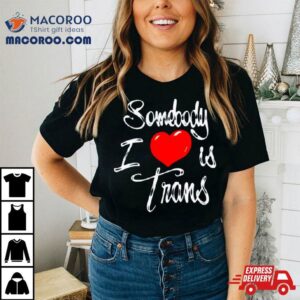 Somebody I Love Is Trans Tshirt