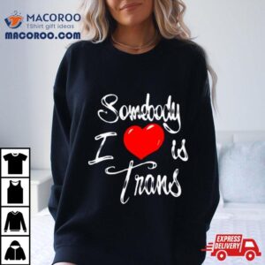 Somebody I Love Is Trans Tshirt