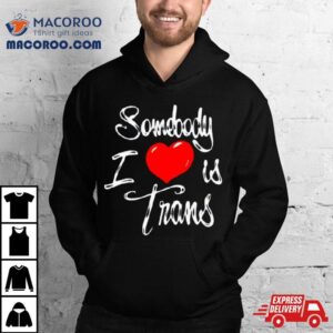 Somebody I Love Is Trans Tshirt