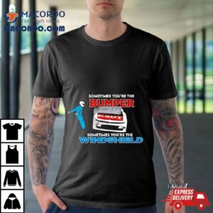 Sometimes You Re The Bumper Sometimes You Re The Windshield Tshirt