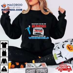 Sometimes You Re The Bumper Sometimes You Re The Windshield Tshirt