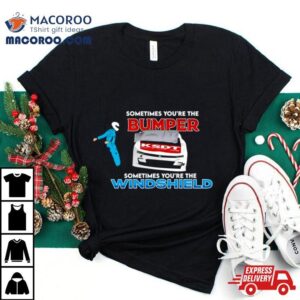 Sometimes You Re The Bumper Sometimes You Re The Windshield Tshirt